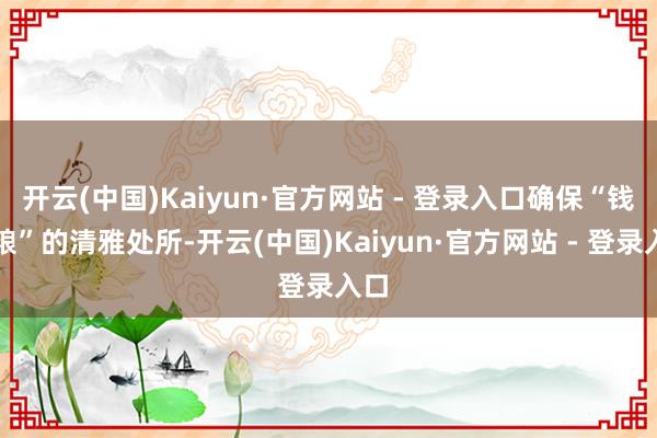 开云(中国)Kaiyun·官方网站 - 登录入口确保“钱等粮”的清雅处所-开云(中国)Kaiyun·官方网站 - 登录入口
