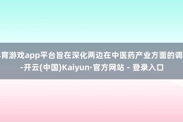 体育游戏app平台旨在深化两边在中医药产业方面的调和-开云(中国)Kaiyun·官方网站 - 登录入口