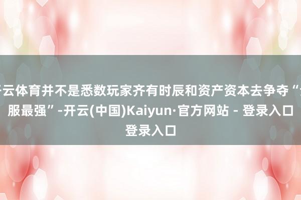 开云体育并不是悉数玩家齐有时辰和资产资本去争夺“全服最强”-开云(中国)Kaiyun·官方网站 - 登录入口