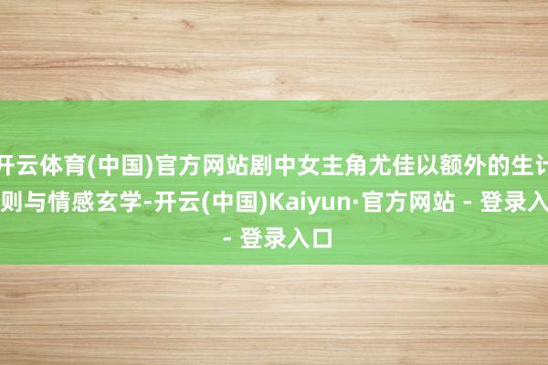 开云体育(中国)官方网站剧中女主角尤佳以额外的生计准则与情感玄学-开云(中国)Kaiyun·官方网站 - 登录入口