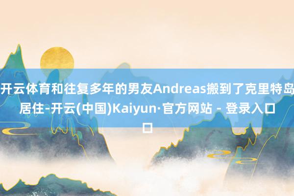 开云体育和往复多年的男友Andreas搬到了克里特岛居住-开云(中国)Kaiyun·官方网站 - 登录入口
