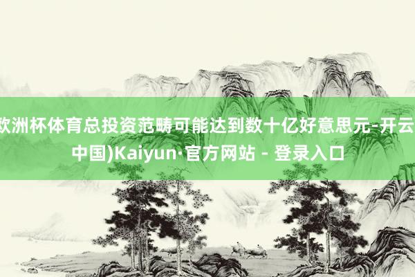 欧洲杯体育总投资范畴可能达到数十亿好意思元-开云(中国)Kaiyun·官方网站 - 登录入口