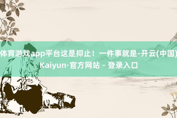 体育游戏app平台这是抑止！一件事就是-开云(中国)Kaiyun·官方网站 - 登录入口