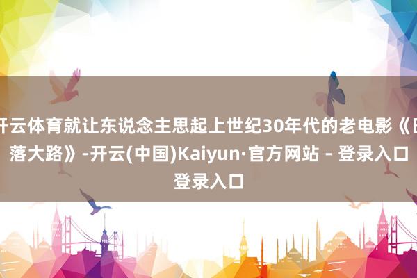 开云体育就让东说念主思起上世纪30年代的老电影《日落大路》-开云(中国)Kaiyun·官方网站 - 登录入口