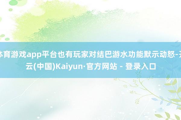 体育游戏app平台也有玩家对结巴游水功能默示动怒-开云(中国)Kaiyun·官方网站 - 登录入口