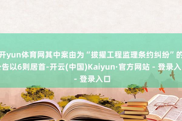 开yun体育网其中案由为“拔擢工程监理条约纠纷”的公告以6则居首-开云(中国)Kaiyun·官方网站 - 登录入口