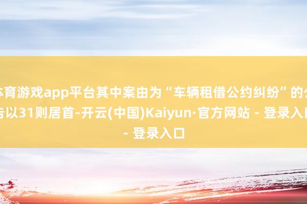 体育游戏app平台其中案由为“车辆租借公约纠纷”的公告以31则居首-开云(中国)Kaiyun·官方网站 - 登录入口