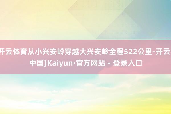 开云体育从小兴安岭穿越大兴安岭全程522公里-开云(中国)Kaiyun·官方网站 - 登录入口