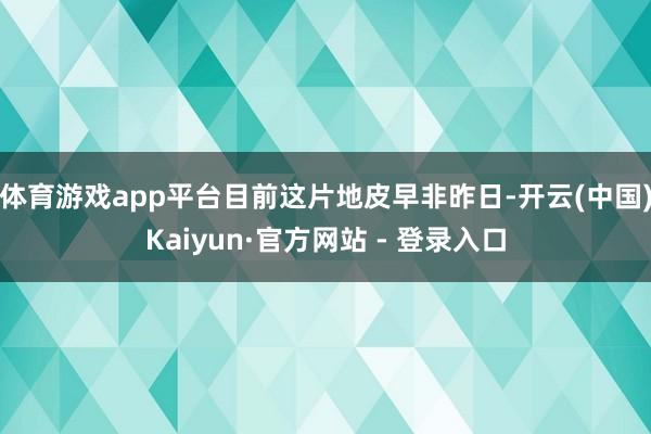体育游戏app平台目前这片地皮早非昨日-开云(中国)Kaiyun·官方网站 - 登录入口