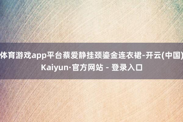体育游戏app平台蔡爱静挂颈鎏金连衣裙-开云(中国)Kaiyun·官方网站 - 登录入口