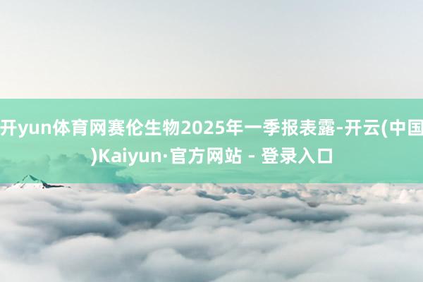 开yun体育网赛伦生物2025年一季报表露-开云(中国)Kaiyun·官方网站 - 登录入口