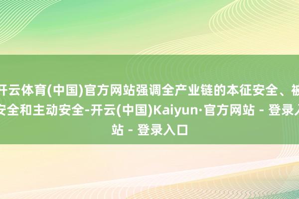 开云体育(中国)官方网站强调全产业链的本征安全、被迫安全和主动安全-开云(中国)Kaiyun·官方网站 - 登录入口