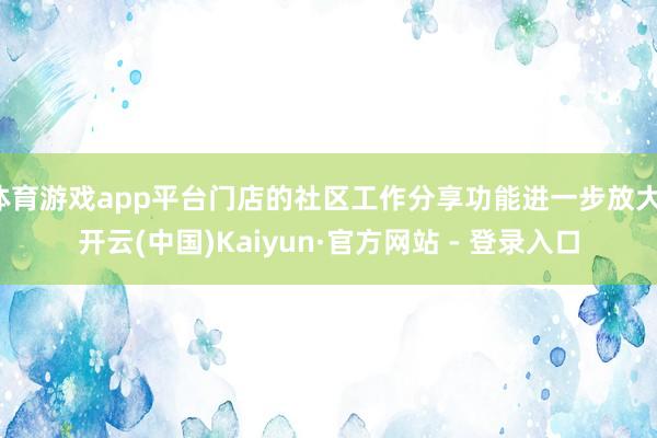 体育游戏app平台门店的社区工作分享功能进一步放大-开云(中国)Kaiyun·官方网站 - 登录入口