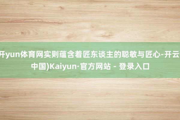 开yun体育网实则蕴含着匠东谈主的聪敏与匠心-开云(中国)Kaiyun·官方网站 - 登录入口