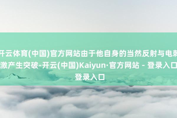 开云体育(中国)官方网站由于他自身的当然反射与电刺激产生突破-开云(中国)Kaiyun·官方网站 - 登录入口
