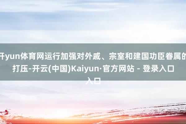 开yun体育网运行加强对外戚、宗室和建国功臣眷属的打压-开云(中国)Kaiyun·官方网站 - 登录入口