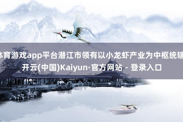 体育游戏app平台潜江市领有以小龙虾产业为中枢统辖-开云(中国)Kaiyun·官方网站 - 登录入口