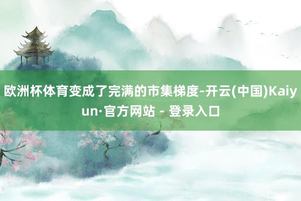 欧洲杯体育变成了完满的市集梯度-开云(中国)Kaiyun·官方网站 - 登录入口