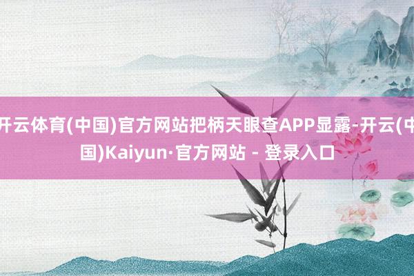 开云体育(中国)官方网站把柄天眼查APP显露-开云(中国)Kaiyun·官方网站 - 登录入口