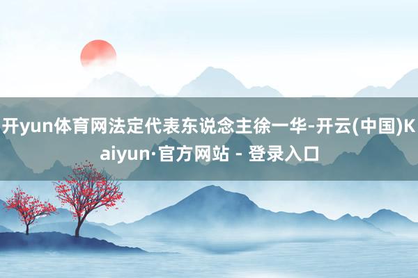 开yun体育网法定代表东说念主徐一华-开云(中国)Kaiyun·官方网站 - 登录入口