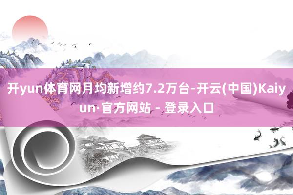 开yun体育网月均新增约7.2万台-开云(中国)Kaiyun·官方网站 - 登录入口