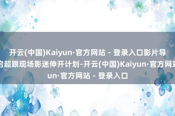 开云(中国)Kaiyun·官方网站 - 登录入口影片导演、编剧毛启超跟现场影迷伸开计划-开云(中国)Kaiyun·官方网站 - 登录入口