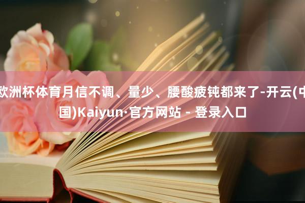 欧洲杯体育月信不调、量少、腰酸疲钝都来了-开云(中国)Kaiyun·官方网站 - 登录入口