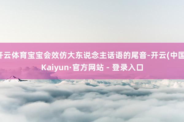 开云体育宝宝会效仿大东说念主话语的尾音-开云(中国)Kaiyun·官方网站 - 登录入口