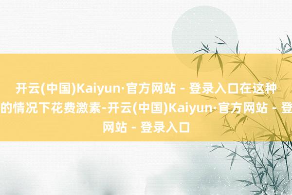 开云(中国)Kaiyun·官方网站 - 登录入口在这种不知情的情况下花费激素-开云(中国)Kaiyun·官方网站 - 登录入口