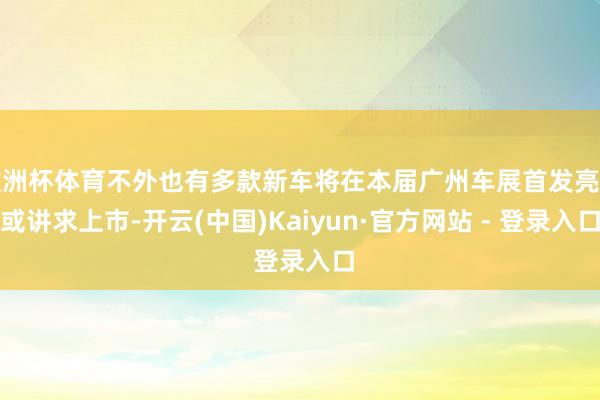 欧洲杯体育不外也有多款新车将在本届广州车展首发亮相或讲求上市-开云(中国)Kaiyun·官方网站 - 登录入口