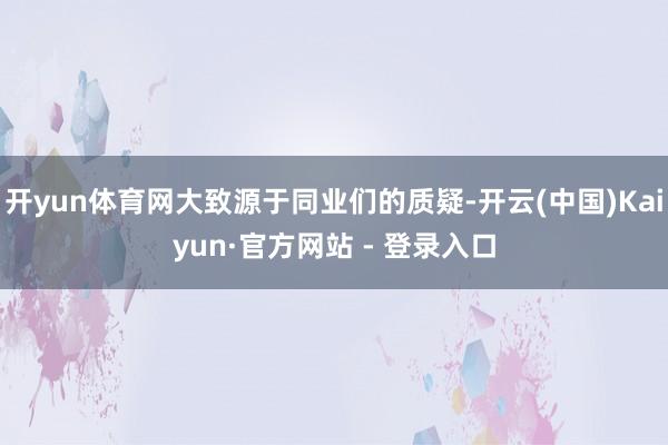 开yun体育网大致源于同业们的质疑-开云(中国)Kaiyun·官方网站 - 登录入口