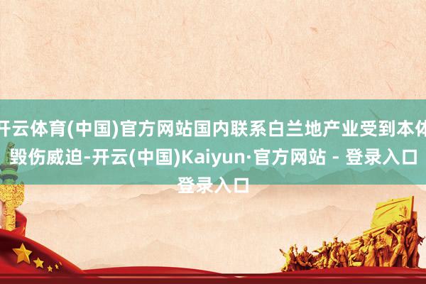 开云体育(中国)官方网站国内联系白兰地产业受到本体毁伤威迫-开云(中国)Kaiyun·官方网站 - 登录入口