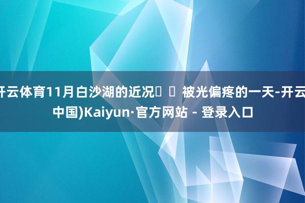 开云体育11月白沙湖的近况⛰️被光偏疼的一天-开云(中国)Kaiyun·官方网站 - 登录入口
