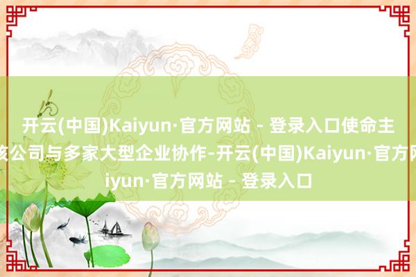 开云(中国)Kaiyun·官方网站 - 登录入口使命主说念主员声称该公司与多家大型企业协作-开云(中国)Kaiyun·官方网站 - 登录入口