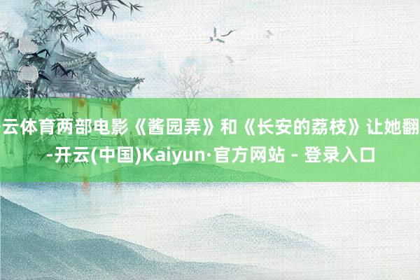 开云体育两部电影《酱园弄》和《长安的荔枝》让她翻身-开云(中国)Kaiyun·官方网站 - 登录入口