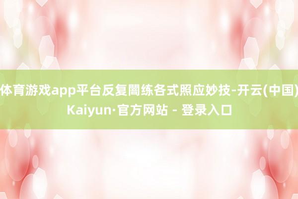 体育游戏app平台反复闇练各式照应妙技-开云(中国)Kaiyun·官方网站 - 登录入口