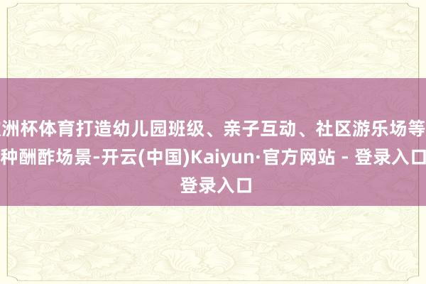 欧洲杯体育打造幼儿园班级、亲子互动、社区游乐场等多种酬酢场景-开云(中国)Kaiyun·官方网站 - 登录入口