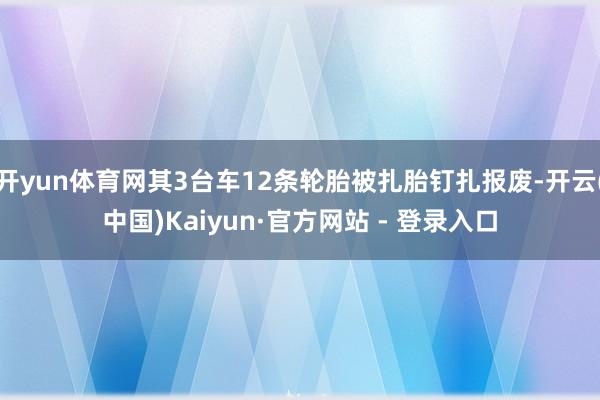 开yun体育网其3台车12条轮胎被扎胎钉扎报废-开云(中国)Kaiyun·官方网站 - 登录入口