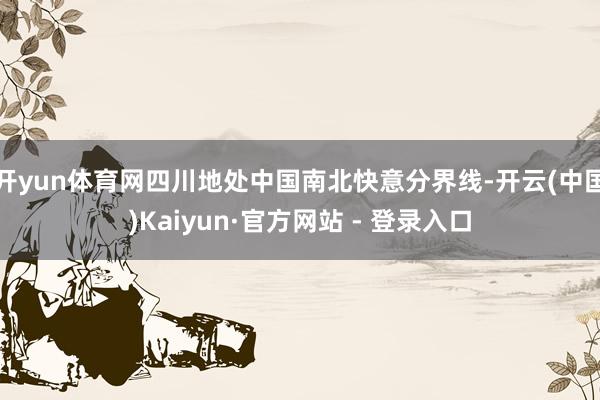 开yun体育网四川地处中国南北快意分界线-开云(中国)Kaiyun·官方网站 - 登录入口