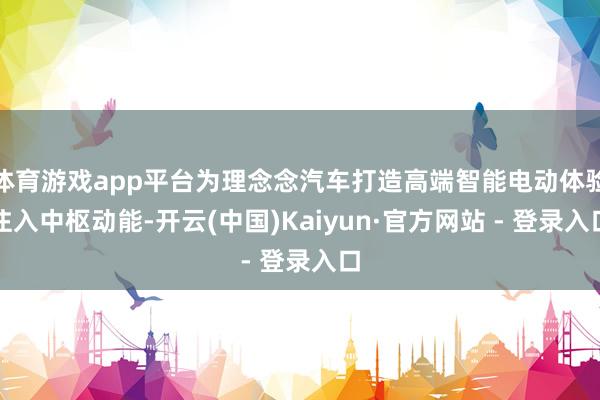 体育游戏app平台为理念念汽车打造高端智能电动体验注入中枢动能-开云(中国)Kaiyun·官方网站 - 登录入口