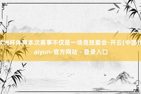 欧洲杯体育本次赛事不仅是一场竞技嘉会-开云(中国)Kaiyun·官方网站 - 登录入口
