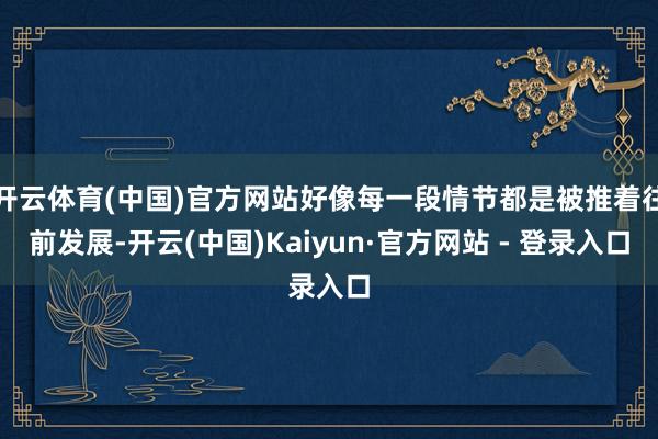 开云体育(中国)官方网站好像每一段情节都是被推着往前发展-开云(中国)Kaiyun·官方网站 - 登录入口