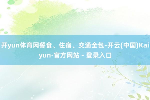 开yun体育网餐食、住宿、交通全包-开云(中国)Kaiyun·官方网站 - 登录入口