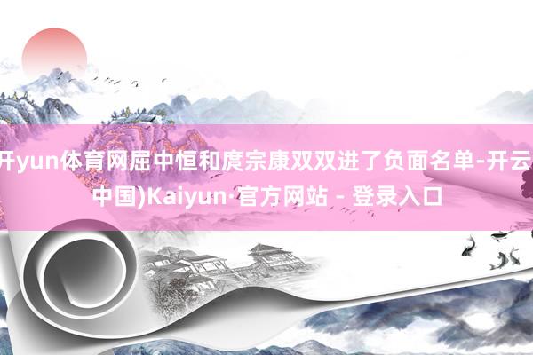 开yun体育网屈中恒和庹宗康双双进了负面名单-开云(中国)Kaiyun·官方网站 - 登录入口