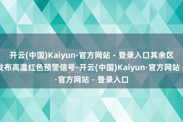 开云(中国)Kaiyun·官方网站 - 登录入口其余区（市）县发布高温红色预警信号-开云(中国)Kaiyun·官方网站 - 登录入口