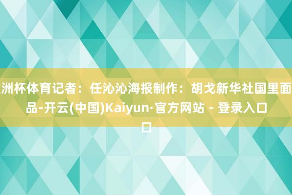 欧洲杯体育记者：任沁沁海报制作：胡戈新华社国里面出品-开云(中国)Kaiyun·官方网站 - 登录入口