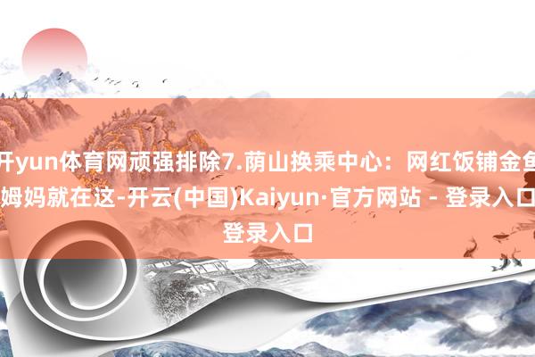 开yun体育网顽强排除7.荫山换乘中心：网红饭铺金鱼姆妈就在这-开云(中国)Kaiyun·官方网站 - 登录入口