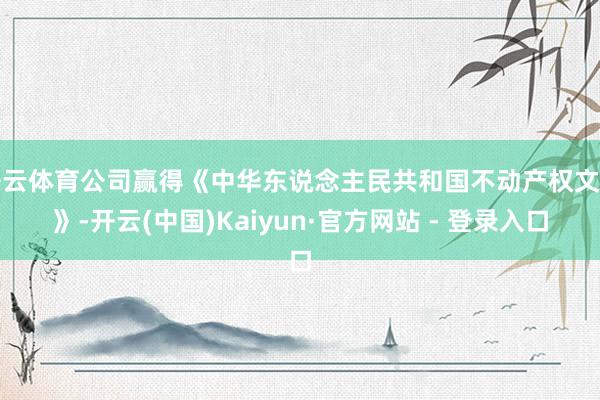 开云体育公司赢得《中华东说念主民共和国不动产权文凭》-开云(中国)Kaiyun·官方网站 - 登录入口