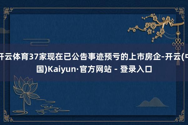 开云体育37家现在已公告事迹预亏的上市房企-开云(中国)Kaiyun·官方网站 - 登录入口