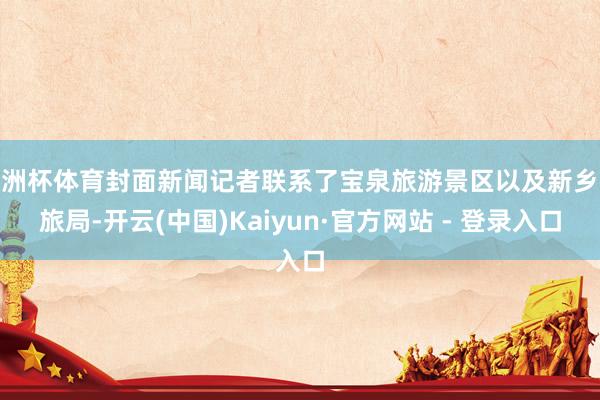 欧洲杯体育封面新闻记者联系了宝泉旅游景区以及新乡文旅局-开云(中国)Kaiyun·官方网站 - 登录入口